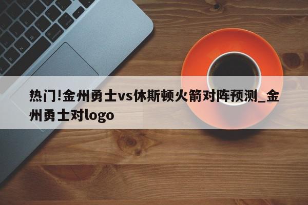 热门!金州勇士vs休斯顿火箭对阵预测_金州勇士对logo