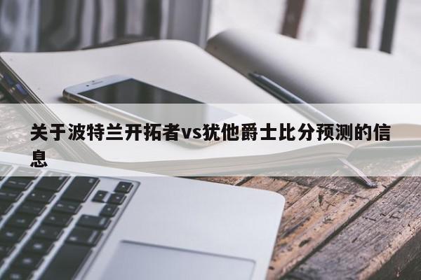 关于波特兰开拓者vs犹他爵士比分预测的信息