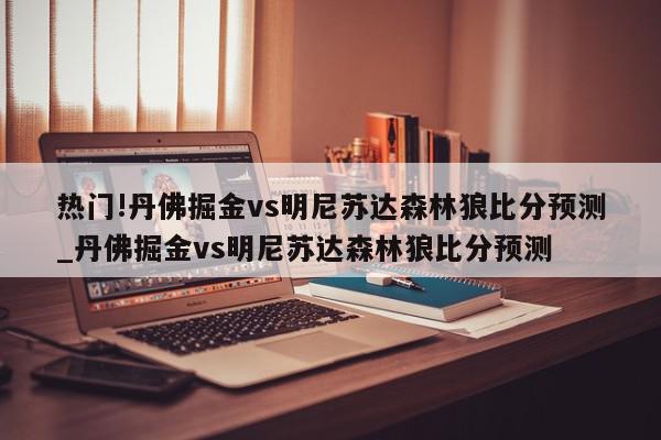 热门!丹佛掘金vs明尼苏达森林狼比分预测_丹佛掘金vs明尼苏达森林狼比分预测