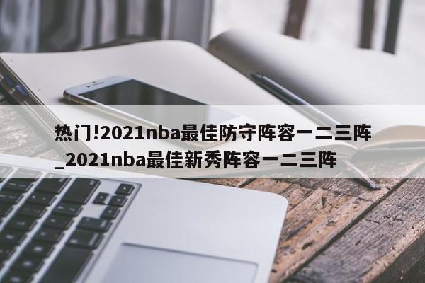 热门!2021nba最佳防守阵容一二三阵_2021nba最佳新秀阵容一二三阵