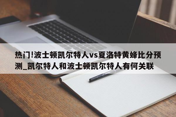 热门!波士顿凯尔特人vs夏洛特黄蜂比分预测_凯尔特人和波士顿凯尔特人有何关联