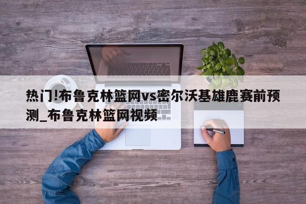 热门!布鲁克林篮网vs密尔沃基雄鹿赛前预测_布鲁克林篮网视频