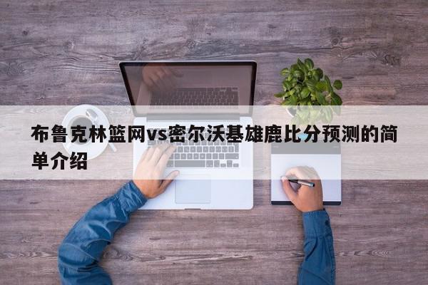 布鲁克林篮网vs密尔沃基雄鹿比分预测的简单介绍