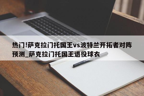 热门!萨克拉门托国王vs波特兰开拓者对阵预测_萨克拉门托国王退役球衣