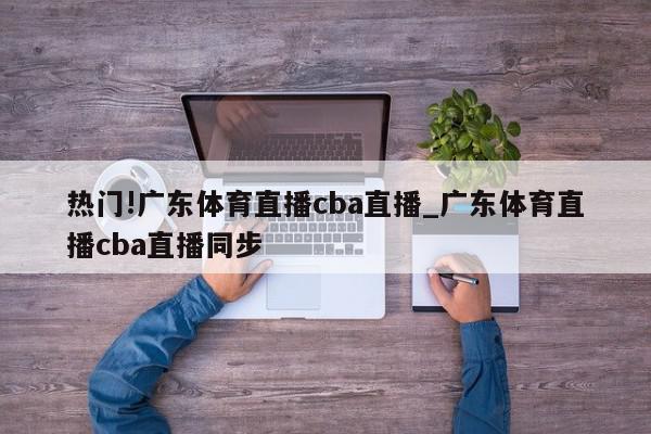 热门!广东体育直播cba直播_广东体育直播cba直播同步