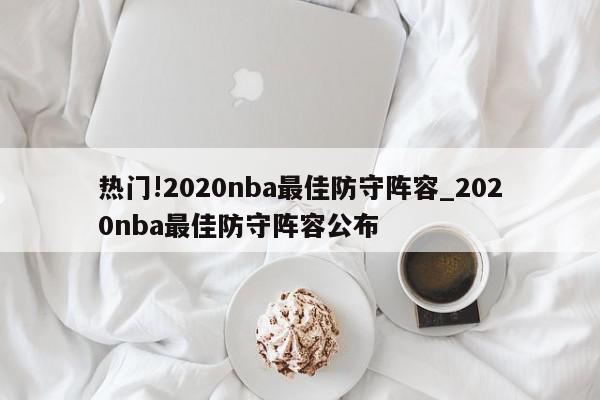 热门!2020nba最佳防守阵容_2020nba最佳防守阵容公布