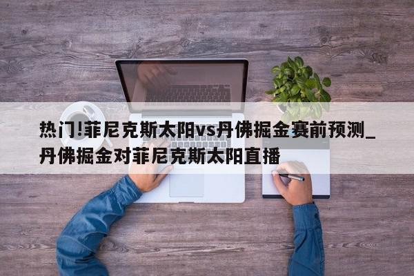 热门!菲尼克斯太阳vs丹佛掘金赛前预测_丹佛掘金对菲尼克斯太阳直播