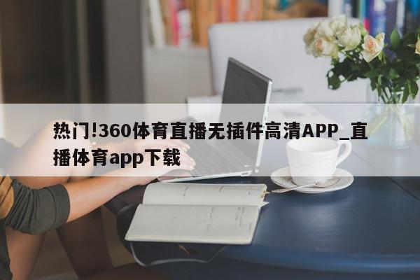 热门!360体育直播无插件高清APP_直播体育app下载