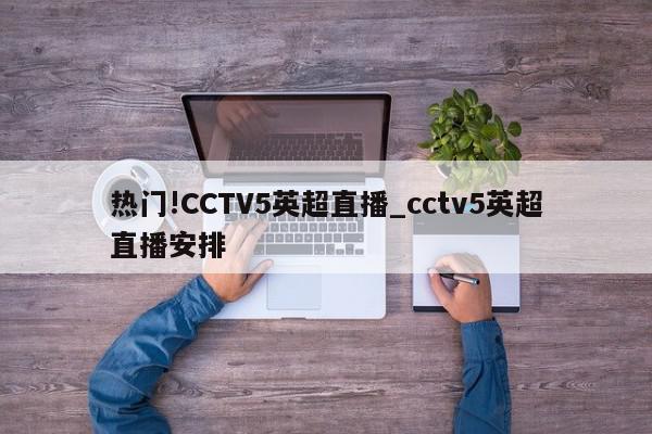 热门!CCTV5英超直播_cctv5英超直播安排