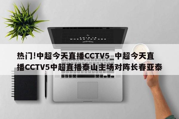 热门!中超今天直播CCTV5_中超今天直播CCTV5中超直播泰山主场对阵长春亚泰