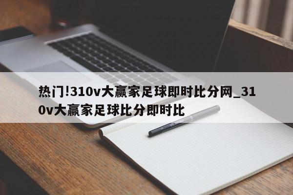 热门!310v大赢家足球即时比分网_310v大赢家足球比分即时比