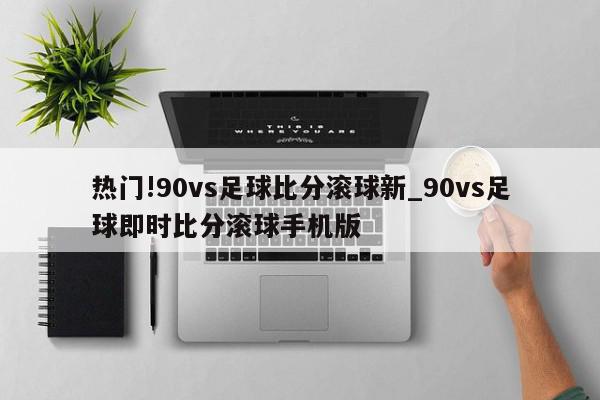 热门!90vs足球比分滚球新_90vs足球即时比分滚球手机版