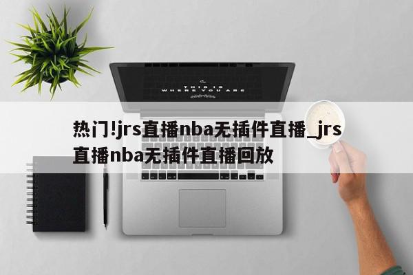 热门!jrs直播nba无插件直播_jrs直播nba无插件直播回放