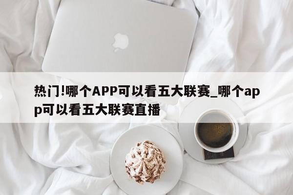 热门!哪个APP可以看五大联赛_哪个app可以看五大联赛直播