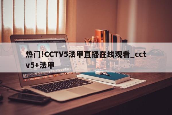 热门!CCTV5法甲直播在线观看_cctv5+法甲