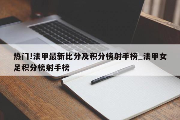 热门!法甲最新比分及积分榜射手榜_法甲女足积分榜射手榜