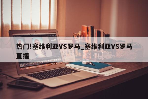 热门!塞维利亚VS罗马_塞维利亚VS罗马直播