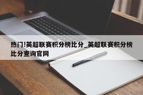 热门!英超联赛积分榜比分_英超联赛积分榜比分查询官网