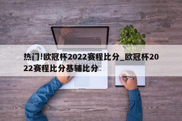 热门!欧冠杯2022赛程比分_欧冠杯2022赛程比分基辅比分