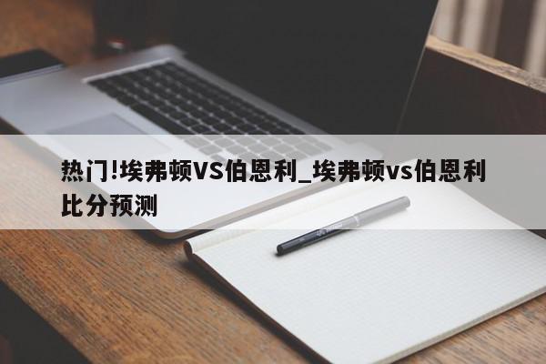 热门!埃弗顿VS伯恩利_埃弗顿vs伯恩利比分预测