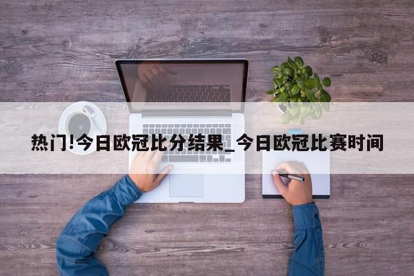 热门!今日欧冠比分结果_今日欧冠比赛时间