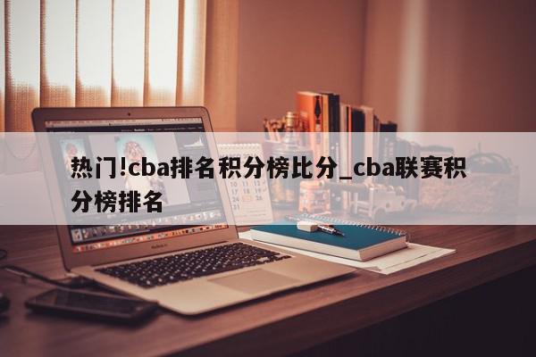 热门!cba排名积分榜比分_cba联赛积分榜排名