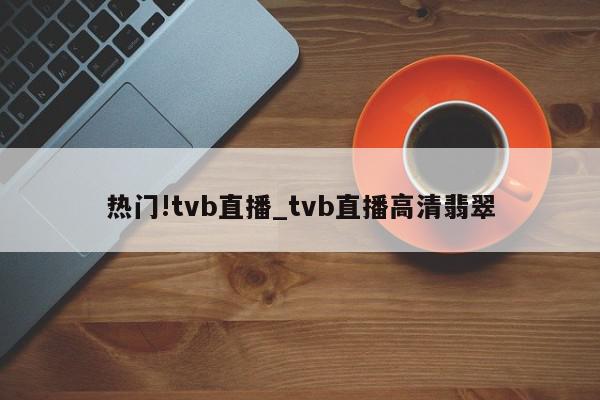 热门!tvb直播_tvb直播高清翡翠