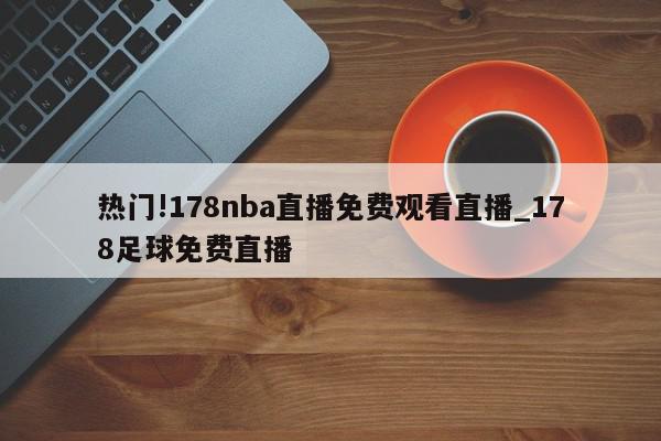 热门!178nba直播免费观看直播_178足球免费直播