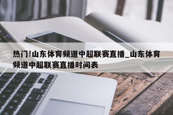 热门!山东体育频道中超联赛直播_山东体育频道中超联赛直播时间表