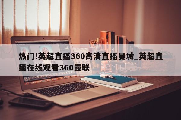 热门!英超直播360高清直播曼城_英超直播在线观看360曼联