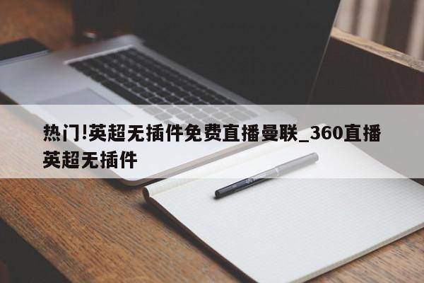 热门!英超无插件免费直播曼联_360直播英超无插件