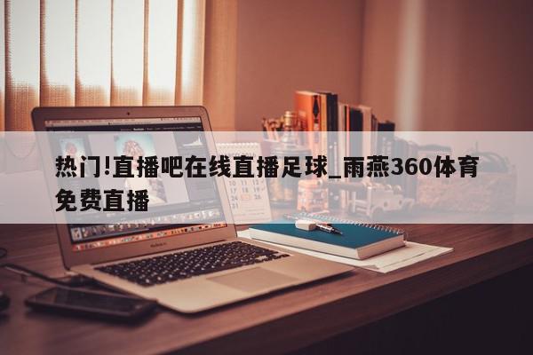 热门!直播吧在线直播足球_雨燕360体育免费直播