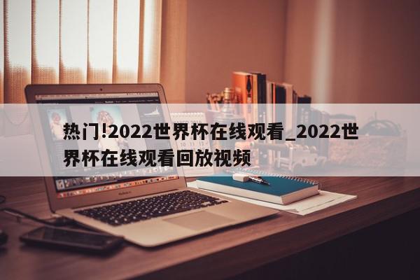 热门!2022世界杯在线观看_2022世界杯在线观看回放视频